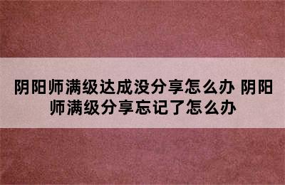 阴阳师满级达成没分享怎么办 阴阳师满级分享忘记了怎么办